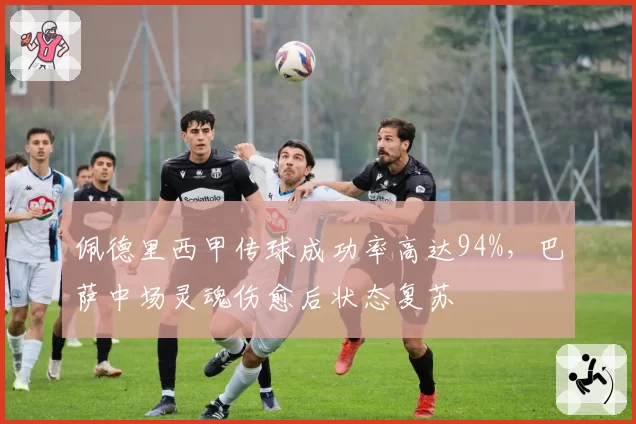 佩德里西甲传球成功率高达94%，巴萨中场灵魂伤愈后状态复苏