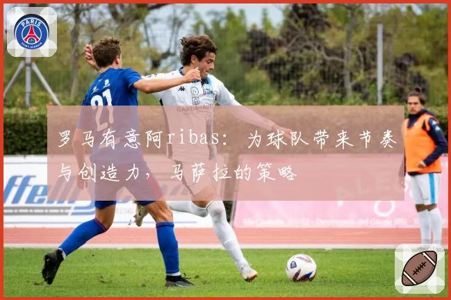 罗马有意阿ribas：为球队带来节奏与创造力，马萨拉的策略