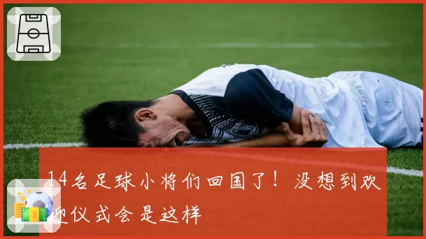 14名足球小将们回国了!没想到欢迎仪式会是这样