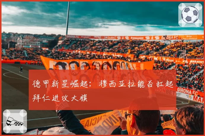德甲新星崛起:穆西亚拉能否扛起拜仁进攻大旗