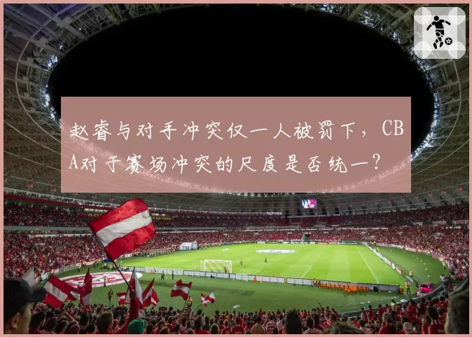 赵睿与对手冲突仅一人被罚下，CBA对于赛场冲突的尺度是否统一？