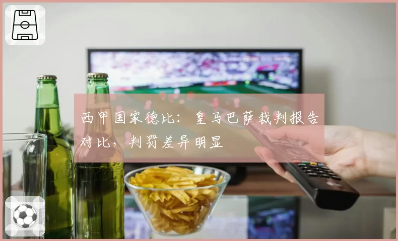 西甲国家德比:皇马巴萨裁判报告对比,判罚差异明显