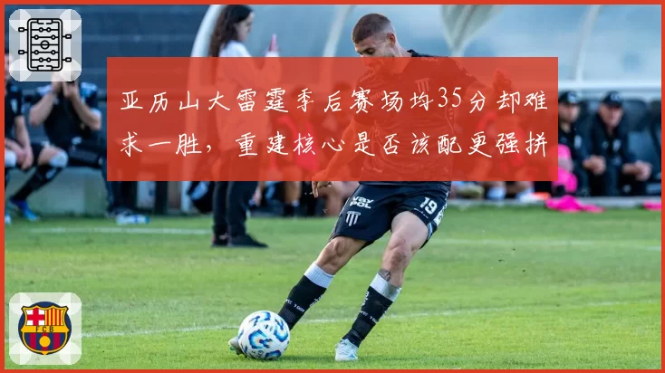 亚历山大雷霆季后赛场均35分却难求一胜,重建核心是否该配更强拼图?