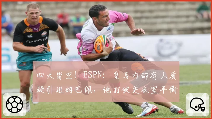四大皆空！ESPN：皇马内部有人质疑引进姆巴佩，他打破更衣室平衡