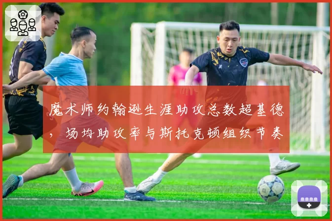 魔术师约翰逊生涯助攻总数超基德,场均助攻率与斯托克顿组织节奏对比