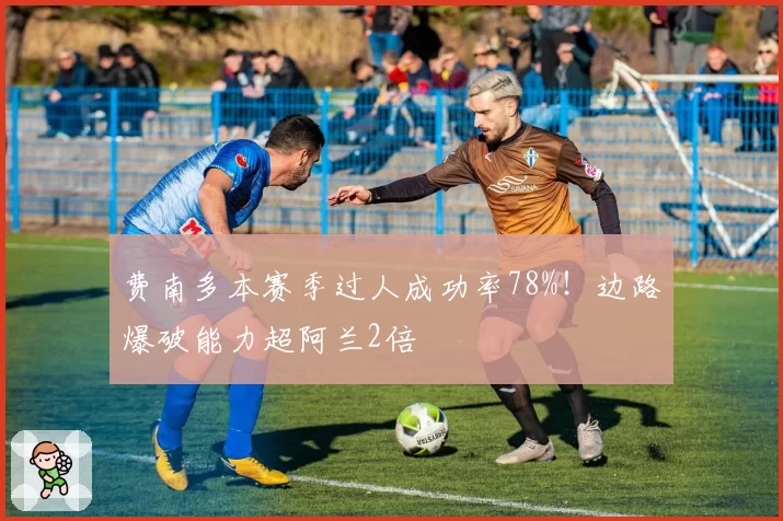 费南多本赛季过人成功率78%！边路爆破能力超阿兰2倍