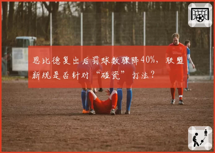 恩比德复出后罚球数骤降40%,联盟新规是否针对“碰瓷”打法?