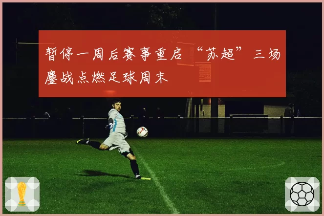 暂停一周后赛事重启 “苏超”三场鏖战点燃足球周末