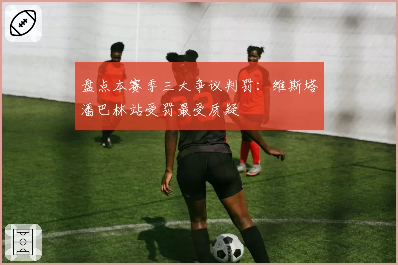 盘点本赛季三大争议判罚：维斯塔潘巴林站受罚最受质疑