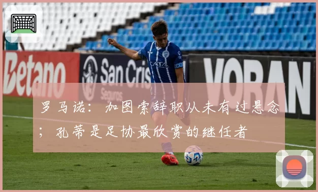 罗马诺:加图索辞职从未有过悬念;孔蒂是足协最欣赏的继任者