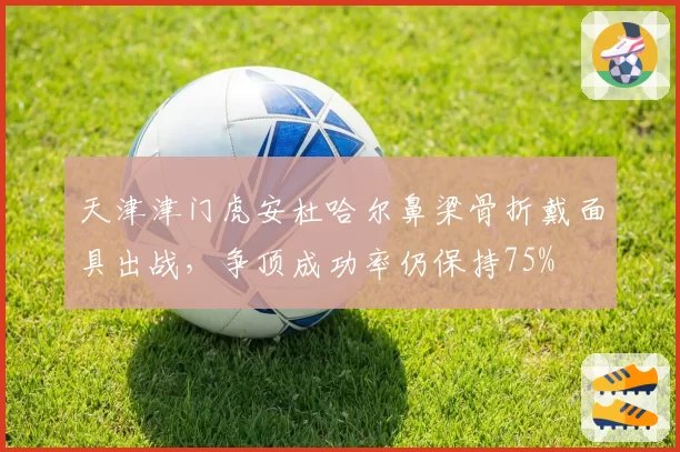 天津津门虎安杜哈尔鼻梁骨折戴面具出战，争顶成功率仍保持75%
