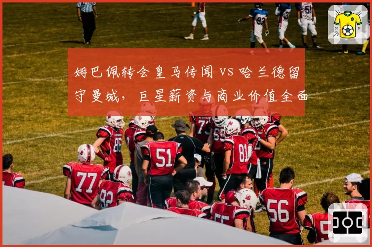 姆巴佩转会皇马传闻 vs 哈兰德留守曼城,巨星薪资与商业价值全面对比
