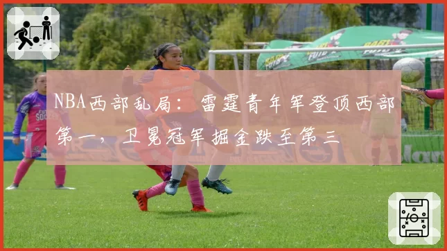 NBA西部乱局:雷霆青年军登顶西部第一,卫冕冠军掘金跌至第三