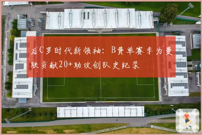 后C罗时代新领袖：B费单赛季为曼联贡献20+助攻创队史纪录