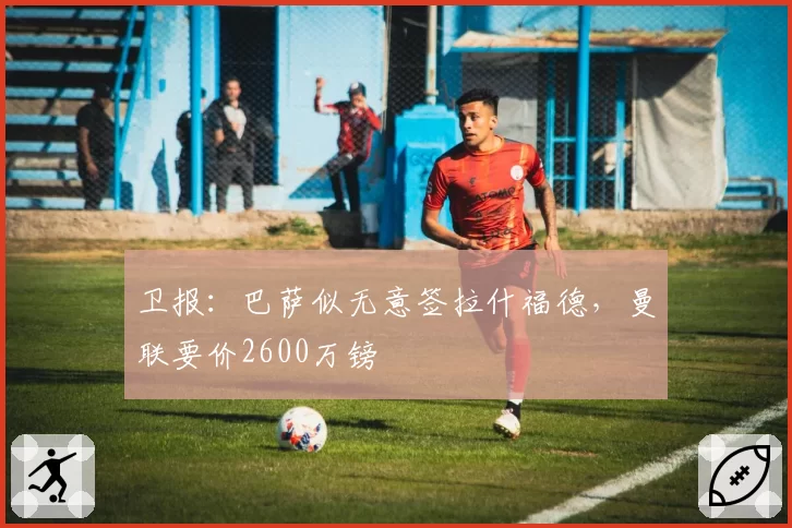 卫报：巴萨似无意签拉什福德，曼联要价2600万镑