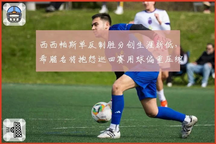 西西帕斯单反制胜分创生涯新低，希腊名将抱怨巡回赛用球偏重压缩单反生存空间