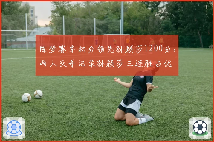陈梦赛季积分领先孙颖莎1200分,两人交手记录孙颖莎三连胜占优