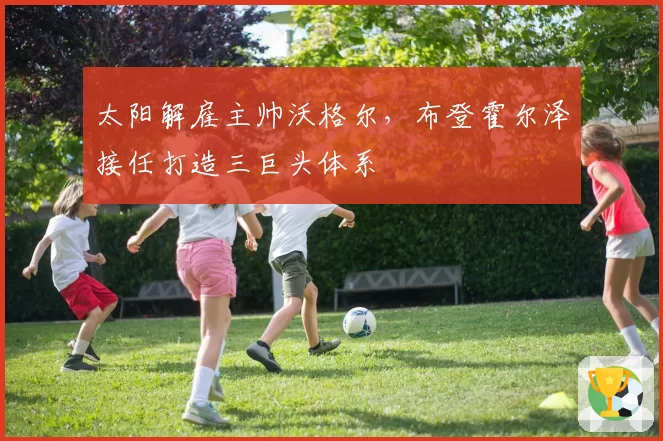太阳解雇主帅沃格尔,布登霍尔泽接任打造三巨头体系