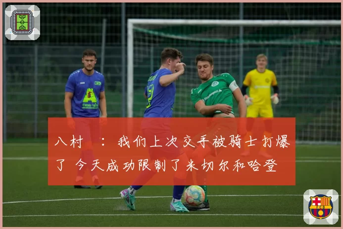 八村塁:我们上次交手被骑士打爆了 今天成功限制了米切尔和哈登