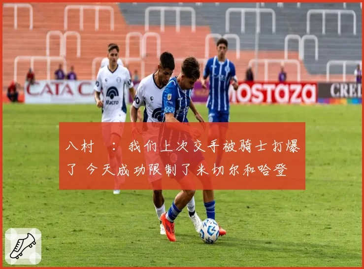 八村塁:我们上次交手被骑士打爆了 今天成功限制了米切尔和哈登