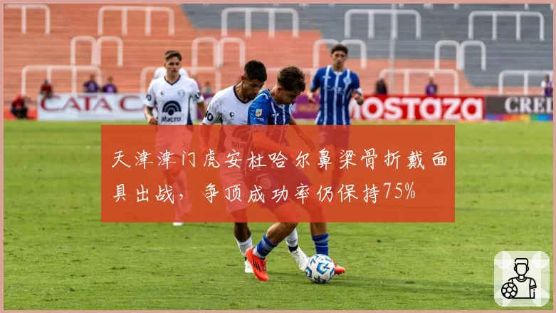 天津津门虎安杜哈尔鼻梁骨折戴面具出战，争顶成功率仍保持75%