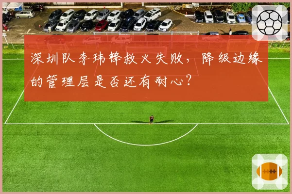 深圳队李玮锋救火失败,降级边缘的管理层是否还有耐心?
