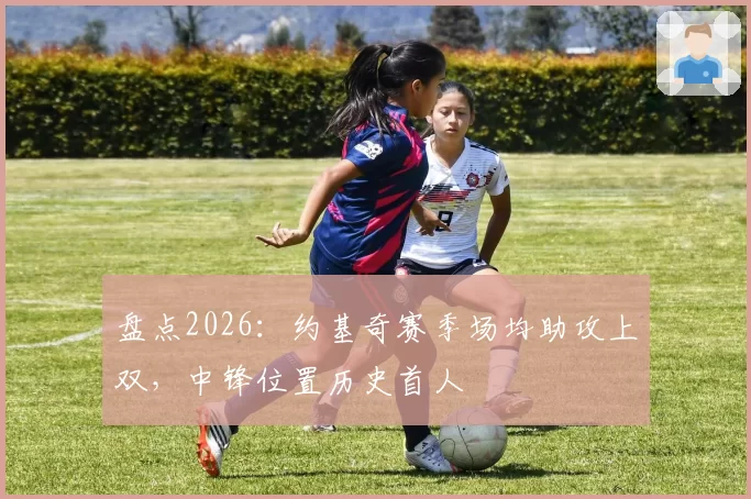 盘点2026：约基奇赛季场均助攻上双，中锋位置历史首人