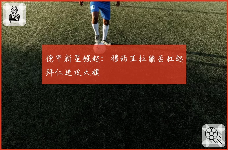 德甲新星崛起:穆西亚拉能否扛起拜仁进攻大旗