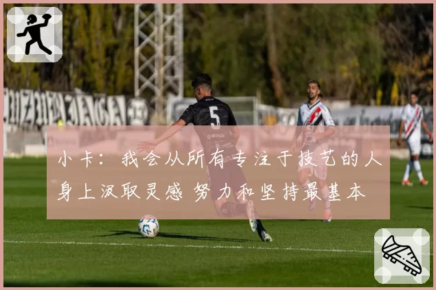 小卡:我会从所有专注于技艺的人身上汲取灵感 努力和坚持最基本