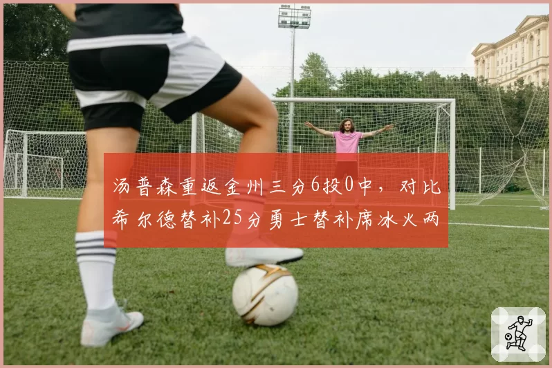 汤普森重返金州三分6投0中，对比希尔德替补25分勇士替补席冰火两重天