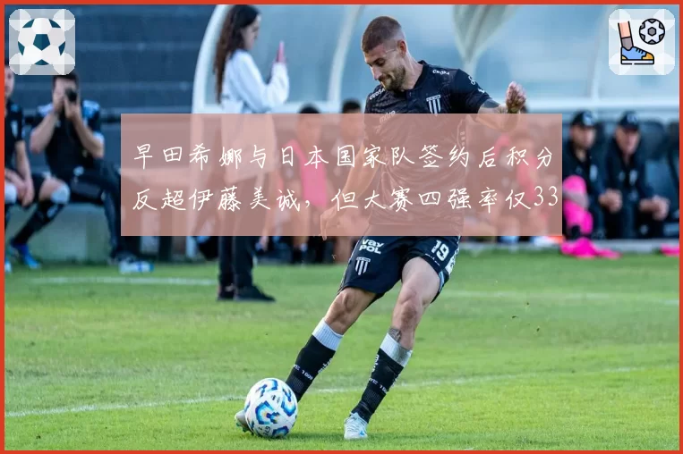 早田希娜与日本国家队签约后积分反超伊藤美诚,但大赛四强率仅33%