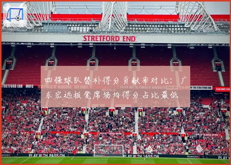 四强球队替补得分贡献率对比:广东宏远板凳席场均得分占比最低