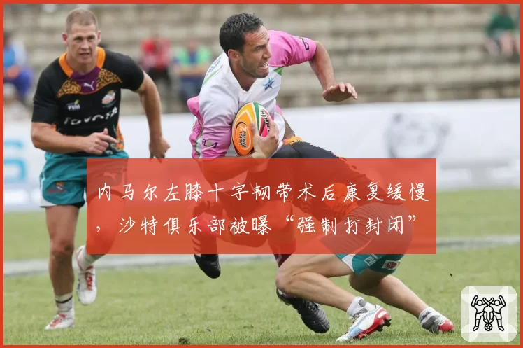 内马尔左膝十字韧带术后康复缓慢，沙特俱乐部被曝“强制打封闭”参赛