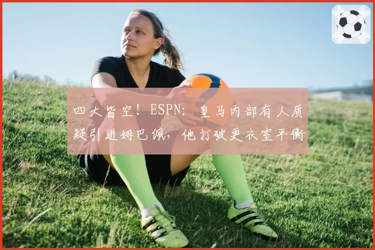 四大皆空！ESPN：皇马内部有人质疑引进姆巴佩，他打破更衣室平衡