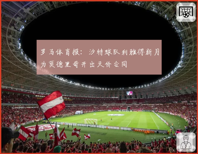 罗马体育报：沙特球队利雅得新月为莫德里奇开出天价合同