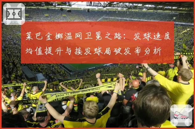 莱巴金娜温网卫冕之路：发球速度均值提升与接发球局破发率分析