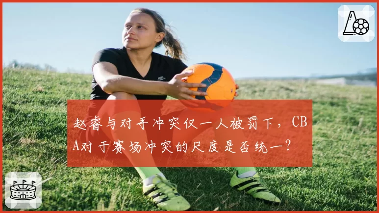 赵睿与对手冲突仅一人被罚下，CBA对于赛场冲突的尺度是否统一？
