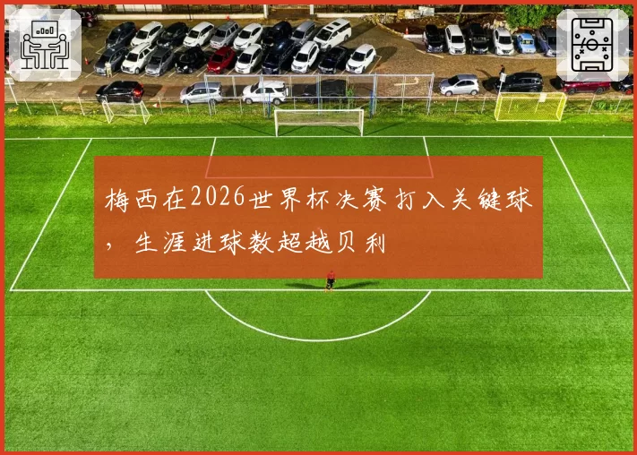 梅西在2026世界杯决赛打入关键球,生涯进球数超越贝利