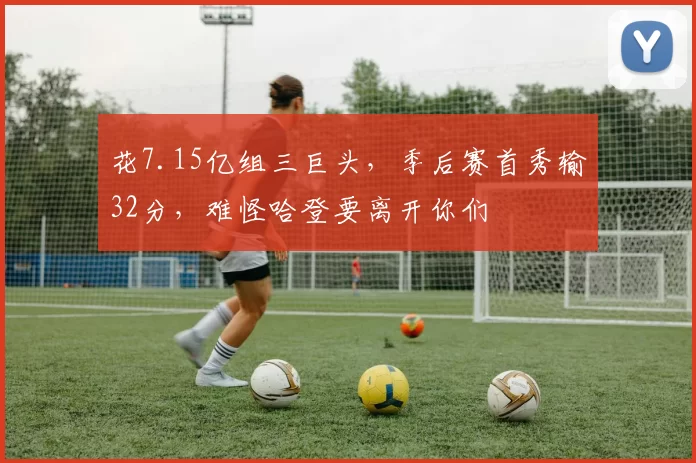 花7.15亿组三巨头，季后赛首秀输32分，难怪哈登要离开你们