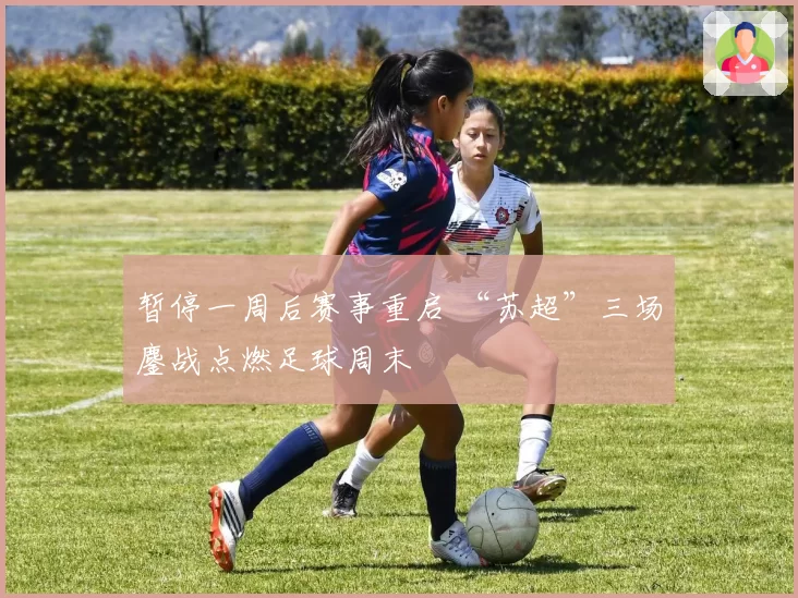 暂停一周后赛事重启 “苏超”三场鏖战点燃足球周末