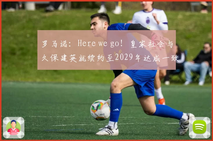 罗马诺：Here we go！皇家社会与久保建英就续约至2029年达成一致