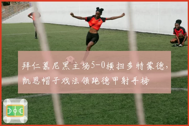 拜仁慕尼黑主场5-0横扫多特蒙德，凯恩帽子戏法领跑德甲射手榜