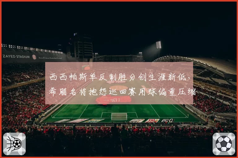 西西帕斯单反制胜分创生涯新低，希腊名将抱怨巡回赛用球偏重压缩单反生存空间