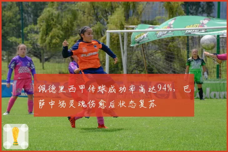 佩德里西甲传球成功率高达94%，巴萨中场灵魂伤愈后状态复苏