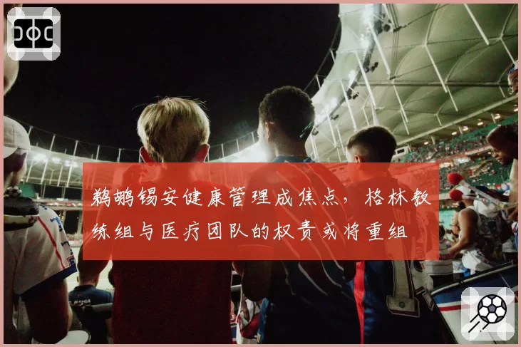 鹈鹕锡安健康管理成焦点，格林教练组与医疗团队的权责或将重组
