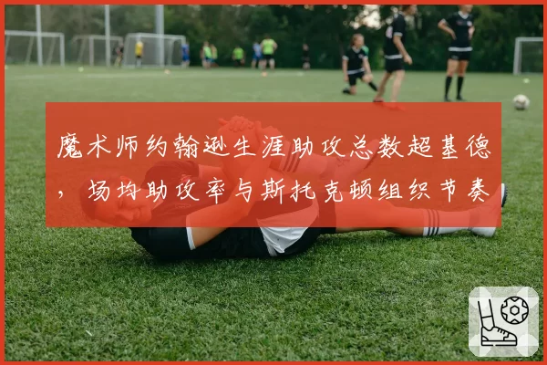 魔术师约翰逊生涯助攻总数超基德,场均助攻率与斯托克顿组织节奏对比