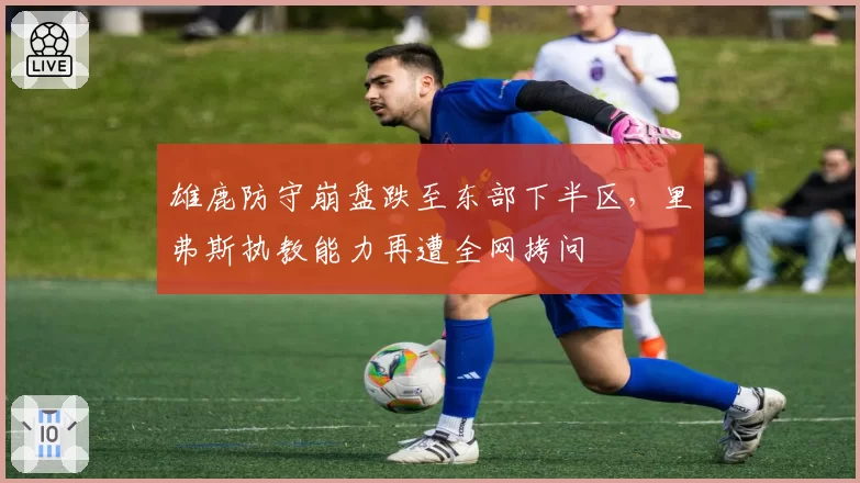 雄鹿防守崩盘跌至东部下半区,里弗斯执教能力再遭全网拷问