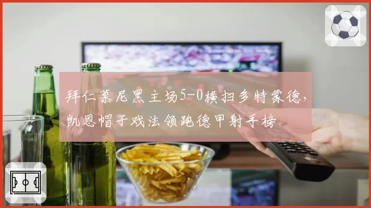 拜仁慕尼黑主场5-0横扫多特蒙德，凯恩帽子戏法领跑德甲射手榜