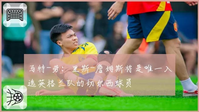马特-劳：里斯-詹姆斯将是唯一入选英格兰队的切尔西球员
