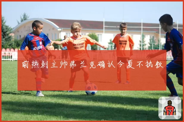 前热刺主帅弗兰克确认今夏不执教